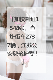加快制证1548张、查炸街车2737辆，江苏公安硬核护考！