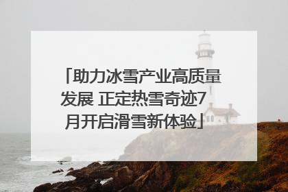 助力冰雪产业高质量发展 正定热雪奇迹7月开启滑雪新体验