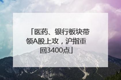 医药、银行板块带领A股上攻，沪指重回3400点