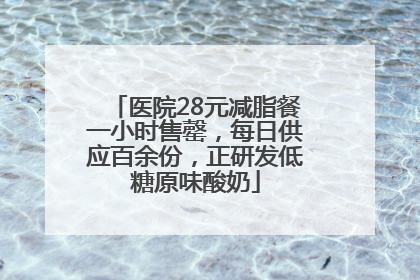 医院28元减脂餐一小时售罄，每日供应百余份，正研发低糖原味酸奶