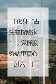 化身“古生物探险家”，党群服务站里童心过六一