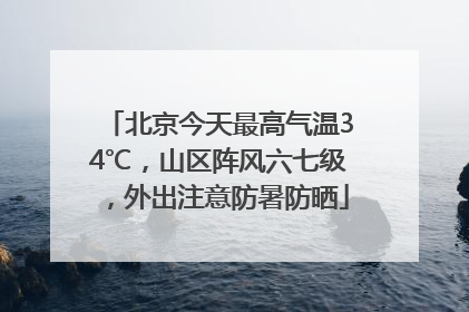 北京今天最高气温34℃，山区阵风六七级，外出注意防暑防晒