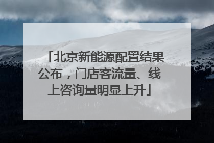 北京新能源配置结果公布，门店客流量、线上咨询量明显上升
