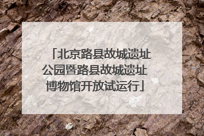北京路县故城遗址公园暨路县故城遗址博物馆开放试运行