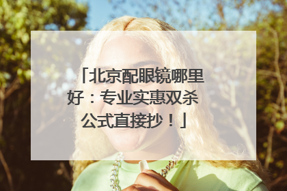北京配眼镜哪里好：专业实惠双杀公式直接抄！
