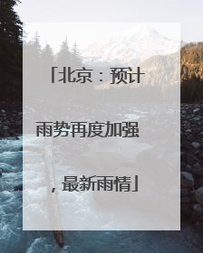北京：预计雨势再度加强，最新雨情