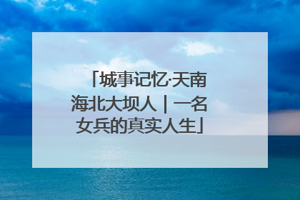城事记忆·天南海北大坝人｜一名女兵的真实人生