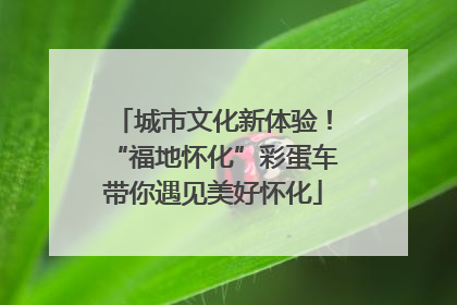 城市文化新体验！“福地怀化”彩蛋车带你遇见美好怀化