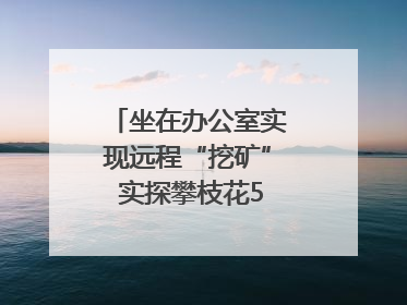 坐在办公室实现远程“挖矿” 实探攀枝花5G智慧矿山｜网络名人四川行