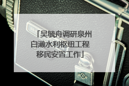 吴毓舟调研泉州白濑水利枢纽工程移民安置工作