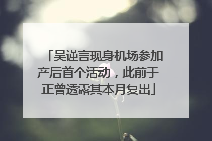 吴谨言现身机场参加产后首个活动，此前于正曾透露其本月复出
