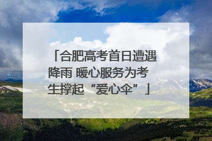 合肥高考首日遭遇降雨 暖心服务为考生撑起“爱心伞”