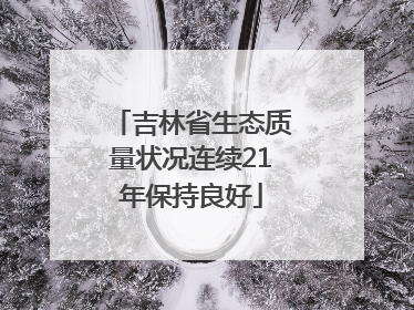 吉林省生态质量状况连续21年保持良好