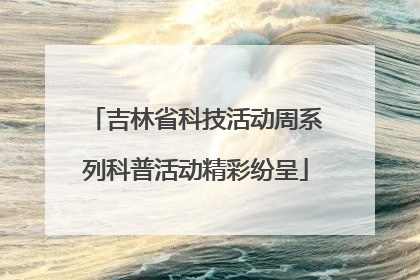 吉林省科技活动周系列科普活动精彩纷呈