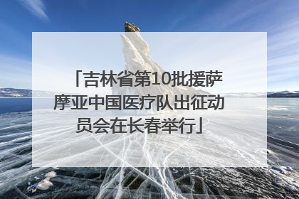 吉林省第10批援萨摩亚中国医疗队出征动员会在长春举行