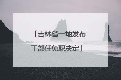 吉林省一地发布干部任免职决定