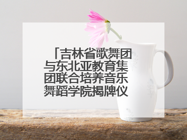 吉林省歌舞团与东北亚教育集团联合培养音乐舞蹈学院揭牌仪式圆满成功