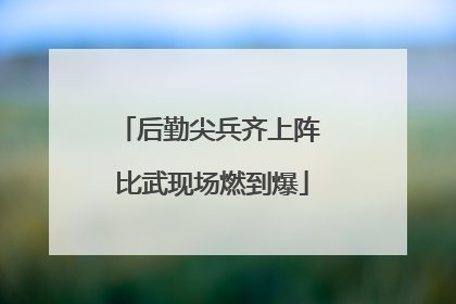 后勤尖兵齐上阵 比武现场燃到爆