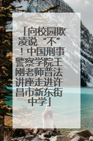 向校园欺凌说“不”！中国刑事警察学院王刚老师普法讲座走进许昌市新东街中学