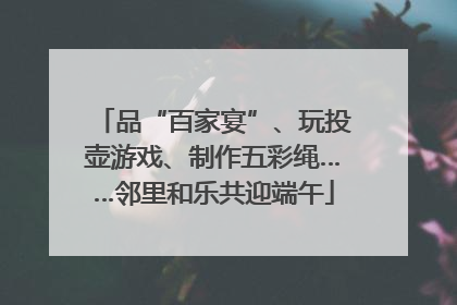 品“百家宴”、玩投壶游戏、制作五彩绳……邻里和乐共迎端午