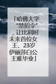 哈佛大学“禁招令”，让比利时未来首位女王、23岁伊丽莎白公主难毕业