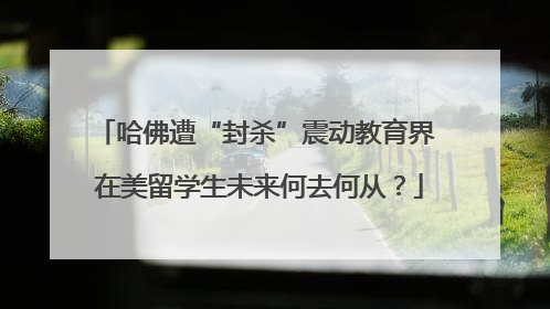 哈佛遭“封杀”震动教育界 在美留学生未来何去何从？