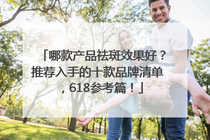 哪款产品祛斑效果好？推荐入手的十款品牌清单，618参考篇！