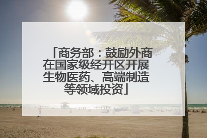 商务部：鼓励外商在国家级经开区开展生物医药、高端制造等领域投资