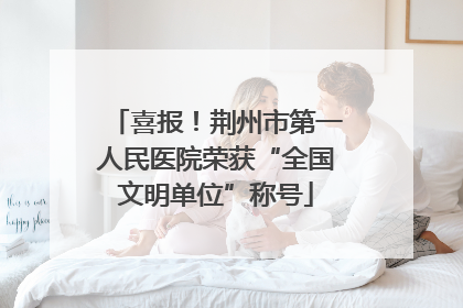 喜报！荆州市第一人民医院荣获“全国文明单位”称号