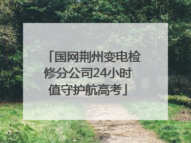 国网荆州变电检修分公司24小时值守护航高考