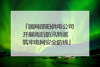 国网邵阳供电公司开展雨后防汛特巡 筑牢电网安全防线