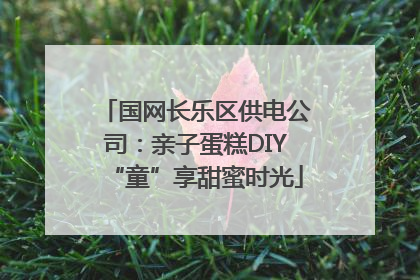 国网长乐区供电公司：亲子蛋糕DIY“童”享甜蜜时光