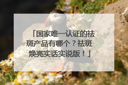 国家唯一认证的祛斑产品有哪个？祛斑焕亮实话实说版！