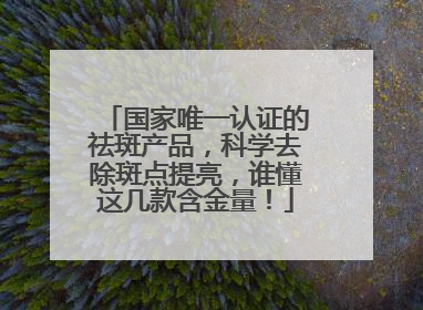 国家唯一认证的祛斑产品，科学去除斑点提亮，谁懂这几款含金量！