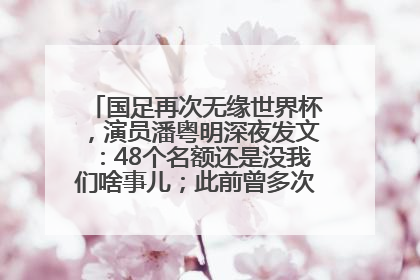 国足再次无缘世界杯，演员潘粤明深夜发文：48个名额还是没我们啥事儿；此前曾多次为国足发声