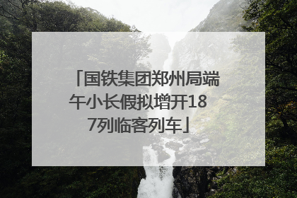 国铁集团郑州局端午小长假拟增开187列临客列车