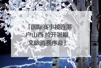 国际赛事接连落户山西 拉开暑期文旅消费序幕