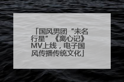 国风男团“未名行星”《离心记》MV上线，电子国风传播传统文化