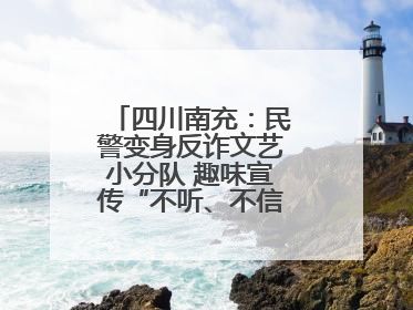 四川南充：民警变身反诈文艺小分队 趣味宣传“不听、不信、不转账！”