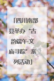 四川南部县举办“古韵端午·文庙寻踪”系列活动
