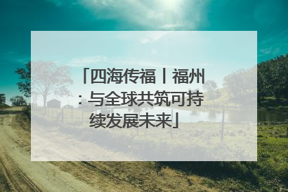 四海传福丨福州：与全球共筑可持续发展未来