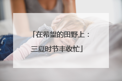 在希望的田野上：三夏时节丰收忙