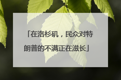 在洛杉矶，民众对特朗普的不满正在滋长