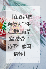 在蓉港澳台侨大学生走进杜甫草堂 感受“诗圣”家国情怀