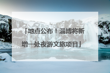 地点公布！淄博将新增一处夜游文旅项目