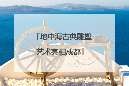 地中海古典雕塑艺术亮相成都