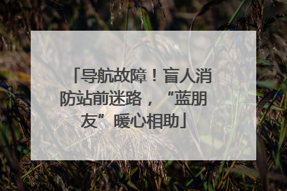 导航故障！盲人消防站前迷路，“蓝朋友”暖心相助