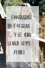 孙晶晶惊艳千年花妖，于正《临江仙》定档开播