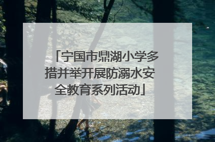 宁国市鼎湖小学多措并举开展防溺水安全教育系列活动