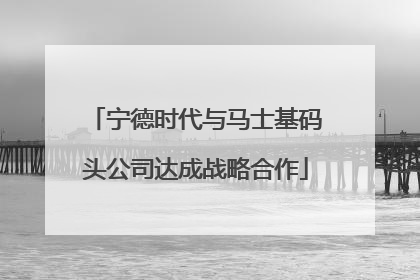 宁德时代与马士基码头公司达成战略合作